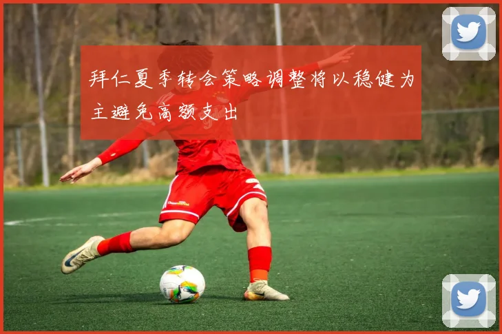 拜仁夏季转会策略调整将以稳健为主避免高额支出