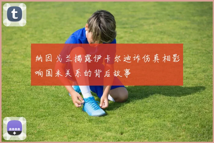 纳因戈兰揭露伊卡尔迪诈伤真相影响国米关系的背后故事