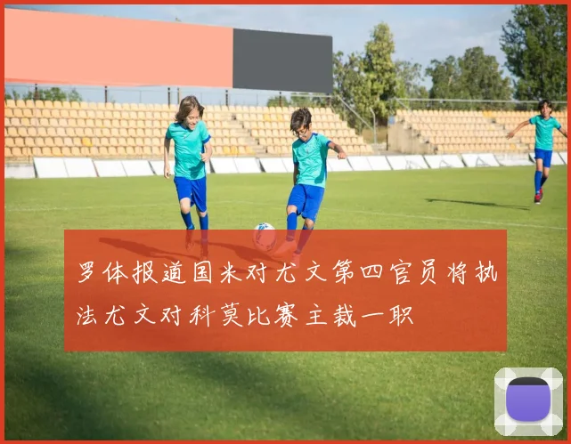 罗体报道国米对尤文第四官员将执法尤文对科莫比赛主裁一职