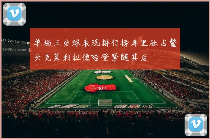 单场三分球表现排行榜库里独占鳌头克莱利拉德哈登紧随其后
