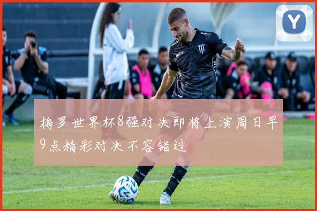 梅罗世界杯8强对决即将上演周日早9点精彩对决不容错过