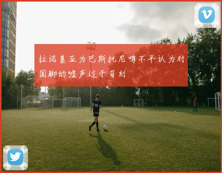拉诺基亚为巴斯托尼鸣不平认为对国脚的嘘声过于苛刻
