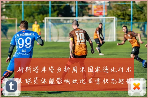 科斯塔库塔分析周末国家德比对尤文球员体能影响坎比亚索状态起伏不定