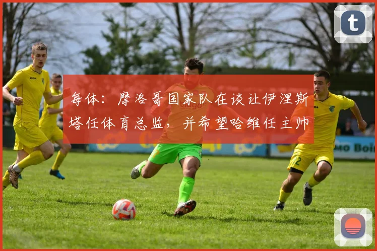 每体：摩洛哥国家队在谈让伊涅斯塔任体育总监，并希望哈维任主帅