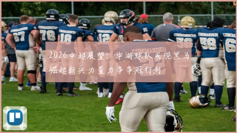 2026中超展望：中游球队或现黑马崛起新兴力量力争争冠行列