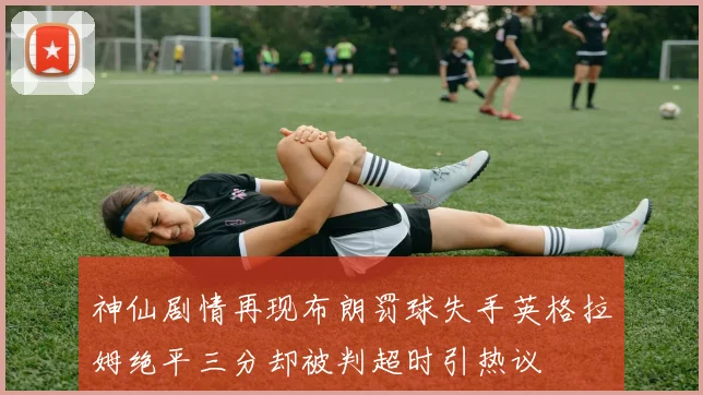 神仙剧情再现布朗罚球失手英格拉姆绝平三分却被判超时引热议