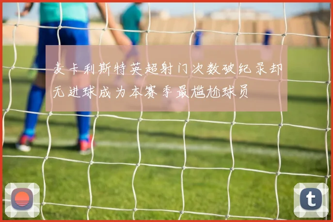 麦卡利斯特英超射门次数破纪录却无进球成为本赛季最尴尬球员