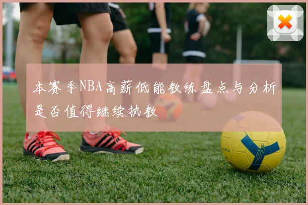 本赛季NBA高薪低能教练盘点与分析是否值得继续执教