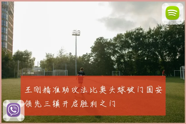 王刚精准助攻法比奥头球破门国安领先三镇开启胜利之门