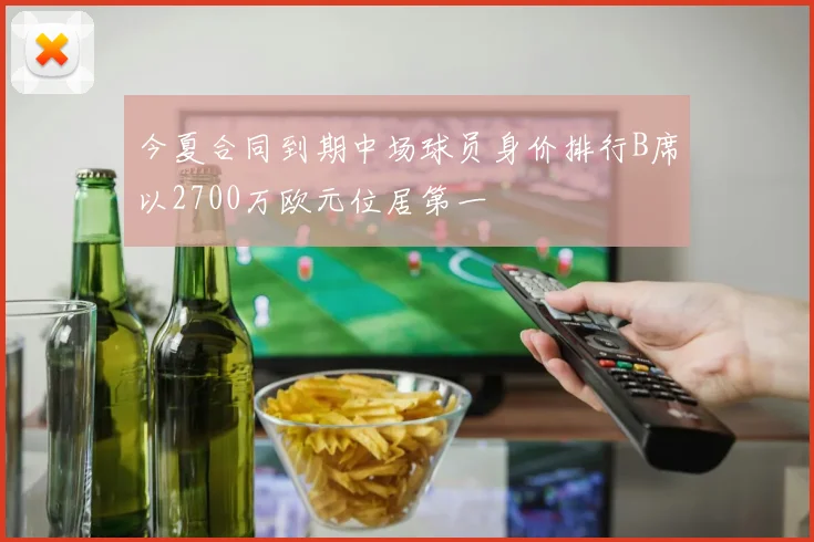 今夏合同到期中场球员身价排行B席以2700万欧元位居第一