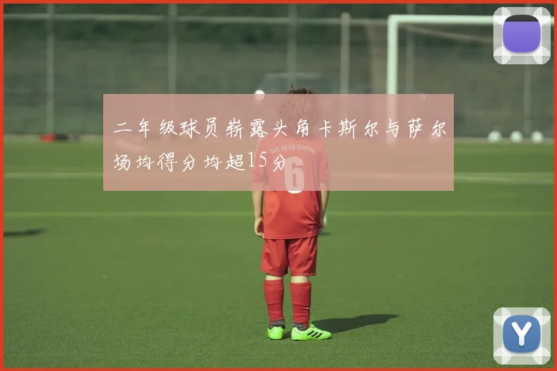 二年级球员崭露头角卡斯尔与萨尔场均得分均超15分