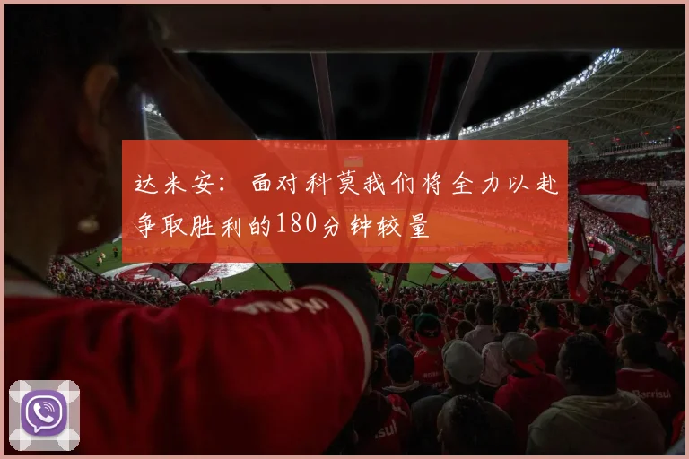 达米安：面对科莫我们将全力以赴争取胜利的180分钟较量