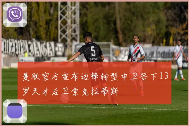 曼联官方宣布边锋转型中卫签下13岁天才后卫索克拉蒂斯