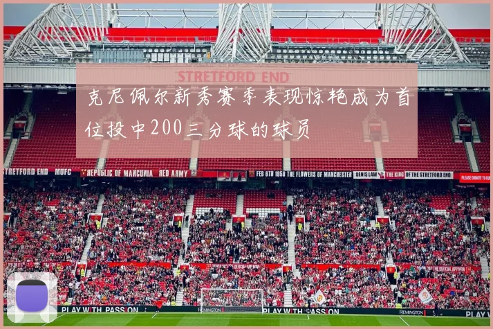 克尼佩尔新秀赛季表现惊艳成为首位投中200三分球的球员