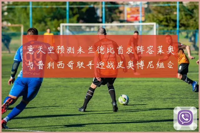 意天空预测米兰德比首发阵容莱奥与普利西奇联手迎战皮奥博尼组合