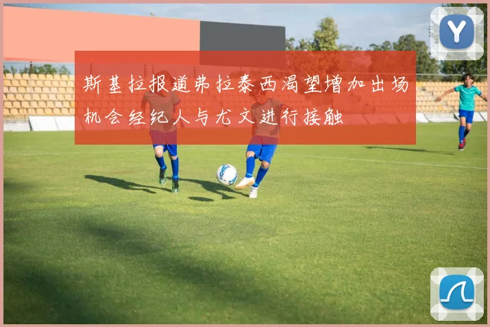 斯基拉报道弗拉泰西渴望增加出场机会经纪人与尤文进行接触