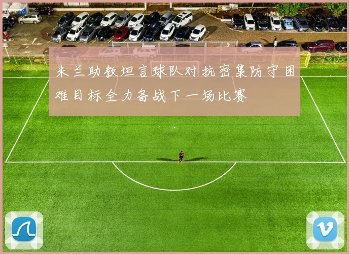 米兰助教坦言球队对抗密集防守困难目标全力备战下一场比赛