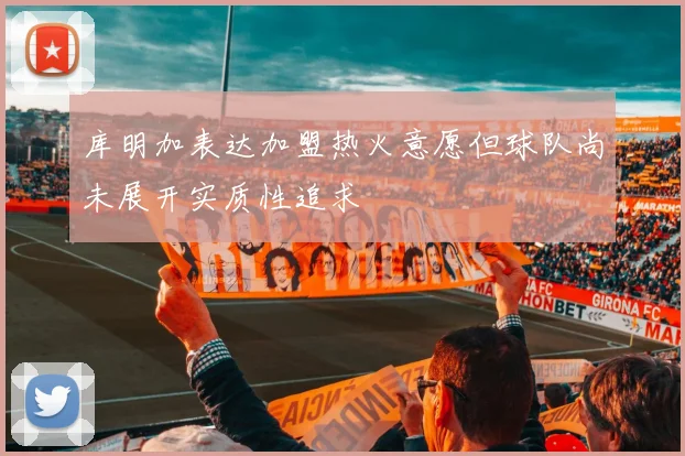 库明加表达加盟热火意愿但球队尚未展开实质性追求