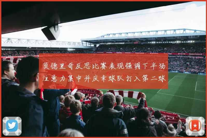 莫德里奇反思比赛表现强调下半场注意力集中并庆幸球队打入第二球