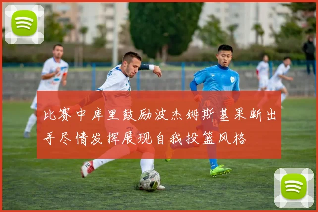 比赛中库里鼓励波杰姆斯基果断出手尽情发挥展现自我投篮风格