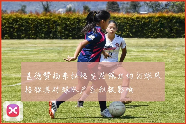 基德赞扬弗拉格克尼佩尔的打球风格称其对球队产生积极影响