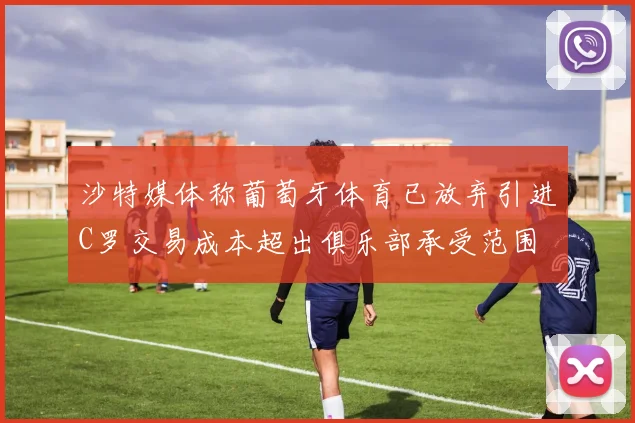 沙特媒体称葡萄牙体育已放弃引进C罗交易成本超出俱乐部承受范围