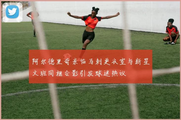 阿尔德里奇亲临马刺更衣室与新星文班同框合影引发球迷热议