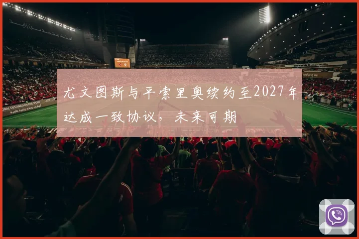尤文图斯与平索里奥续约至2027年达成一致协议，未来可期