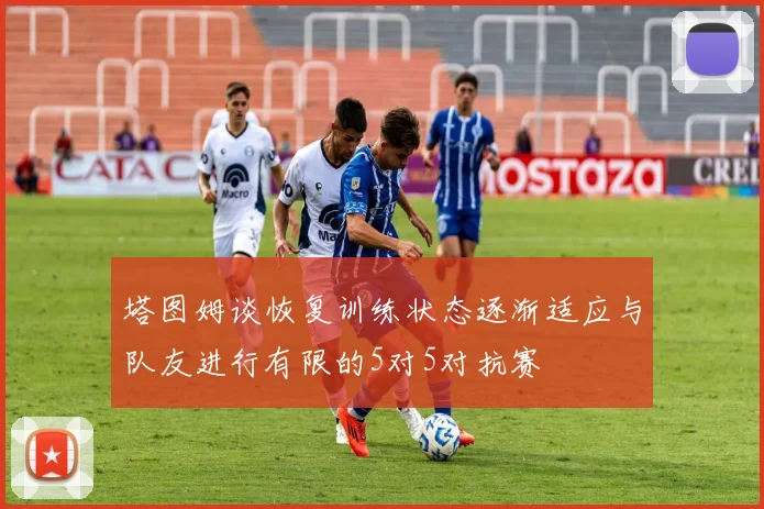 塔图姆谈恢复训练状态逐渐适应与队友进行有限的5对5对抗赛
