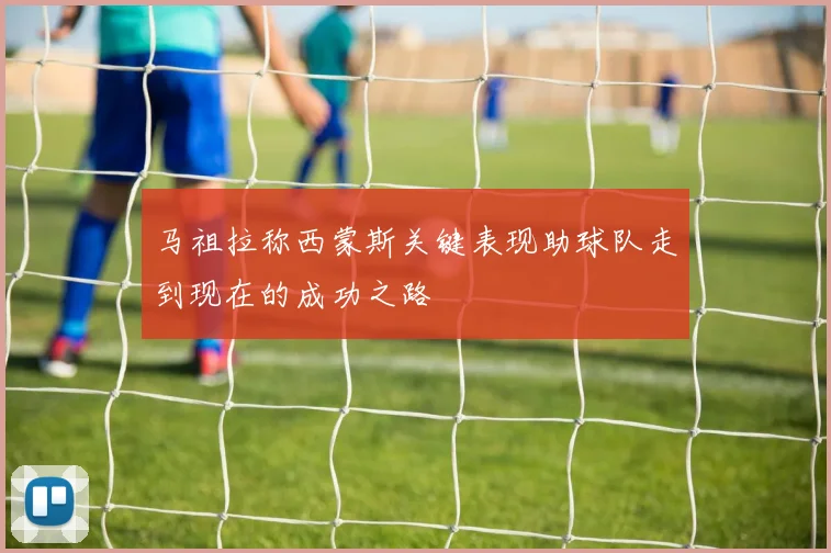 马祖拉称西蒙斯关键表现助球队走到现在的成功之路