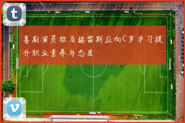 喜剧演员称马赫雷斯应向C罗学习提升职业素养与态度