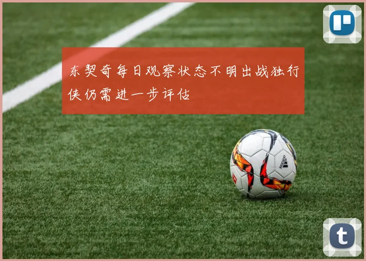 东契奇每日观察状态不明出战独行侠仍需进一步评估